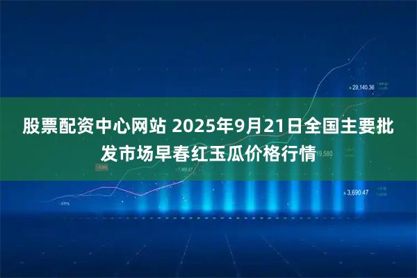 股票配资中心网站 2025年9月21日全国主要批发市场早春红玉瓜价格行情