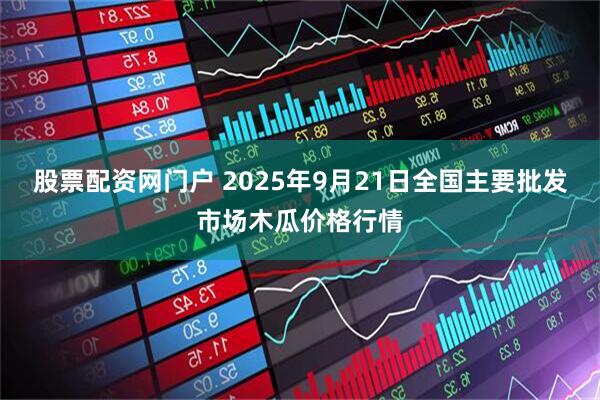股票配资网门户 2025年9月21日全国主要批发市场木瓜价格行情
