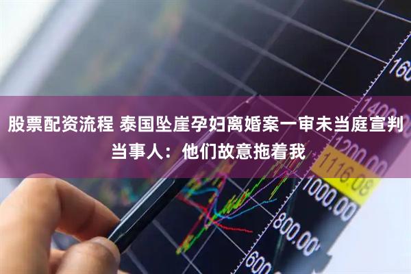 股票配资流程 泰国坠崖孕妇离婚案一审未当庭宣判 当事人：他们故意拖着我