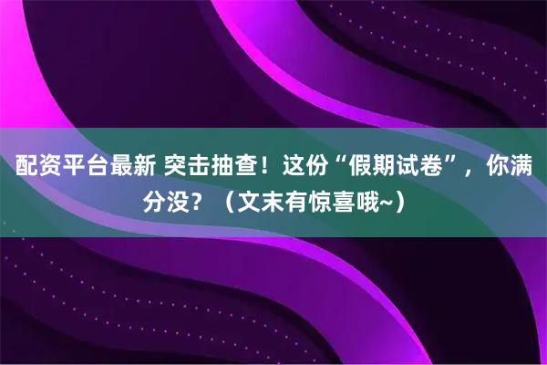 配资平台最新 突击抽查！这份“假期试卷”，你满分没？（文末有惊喜哦~）