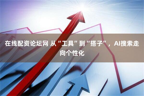 在线配资论坛网 从“工具”到“搭子”，AI搜索走向个性化