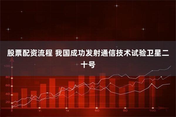 股票配资流程 我国成功发射通信技术试验卫星二十号
