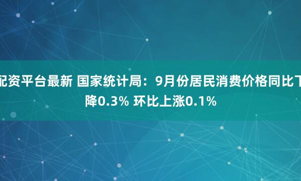 配资平台最新 国家统计局：9月份居民消费价格同比下降0.3% 环比上涨0.1%