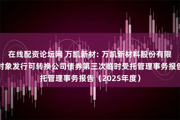 在线配资论坛网 万凯新材: 万凯新材料股份有限公司向不特定对象发行可转换公司债券第三次临时受托管理事务报告（2025年度）