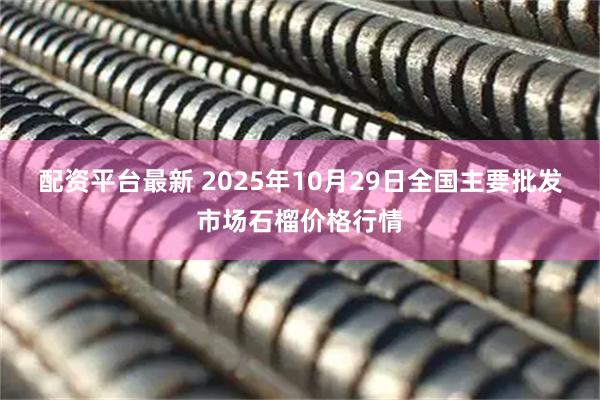 配资平台最新 2025年10月29日全国主要批发市场石榴价格行情