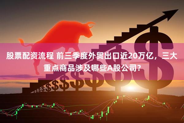 股票配资流程 前三季度外贸出口近20万亿,三大重点商品涉及哪些A股公司?