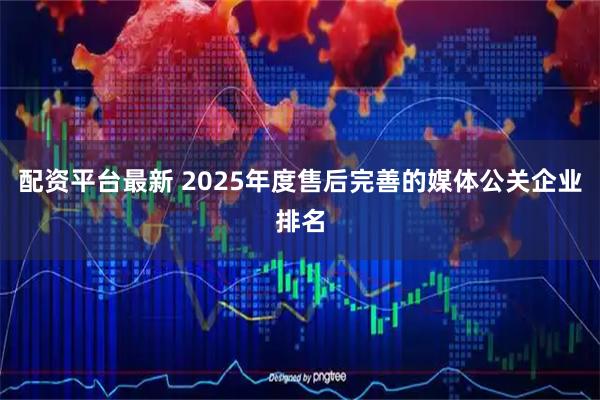 配资平台最新 2025年度售后完善的媒体公关企业排名