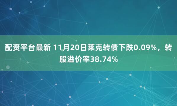 配资平台最新 11月20日莱克转债下跌0.09%,转股溢价率38.74%