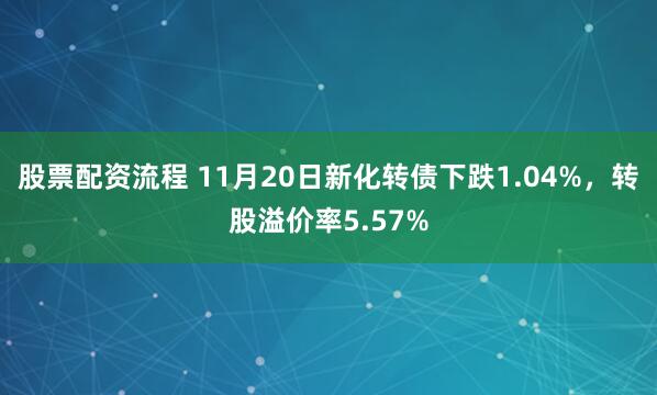 股票配资流程 11月20日新化转债下跌1.04%，转股溢价率5.57%