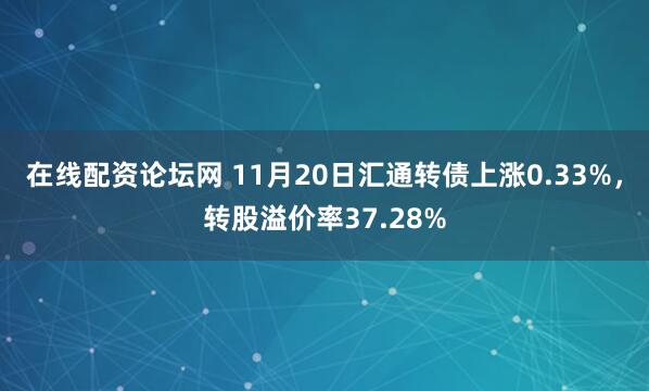 在线配资论坛网 11月20日汇通转债上涨0.33%，转股溢价率37.28%