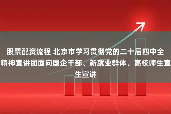 股票配资流程 北京市学习贯彻党的二十届四中全会精神宣讲团面向国企干部、新就业群体、高校师生宣讲