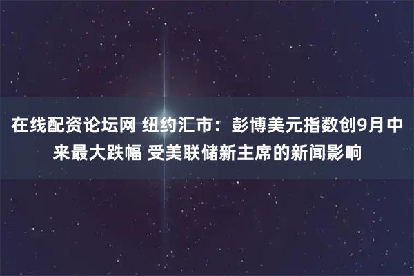 在线配资论坛网 纽约汇市：彭博美元指数创9月中来最大跌幅 受美联储新主席的新闻影响