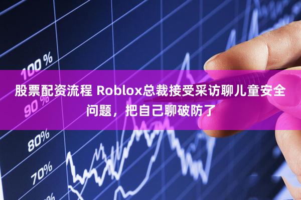 股票配资流程 Roblox总裁接受采访聊儿童安全问题,把自己聊破防了
