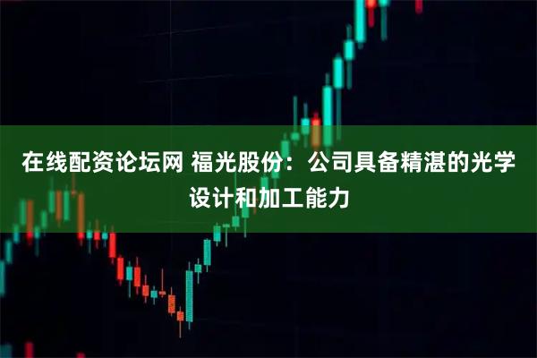 在线配资论坛网 福光股份：公司具备精湛的光学设计和加工能力