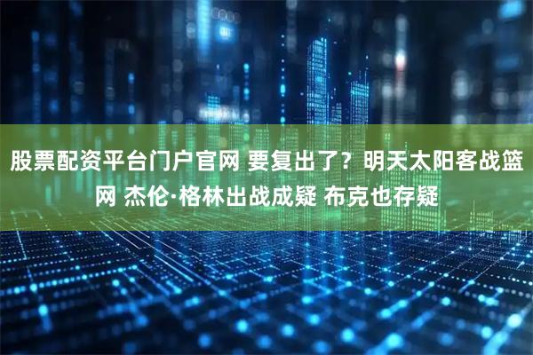 股票配资平台门户官网 要复出了？明天太阳客战篮网 杰伦·格林出战成疑 布克也存疑